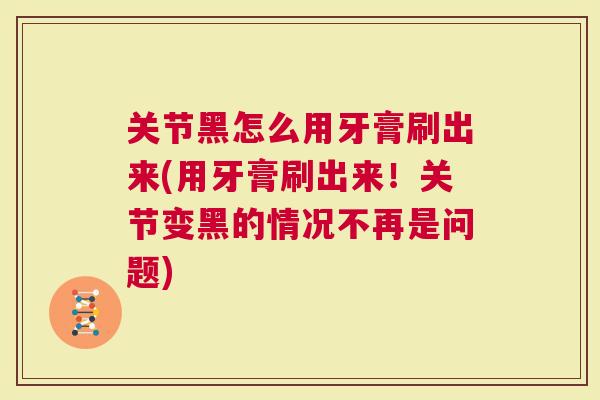 关节黑怎么用牙膏刷出来(用牙膏刷出来！关节变黑的情况不再是问题)