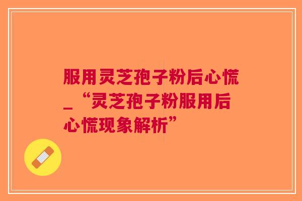 服用灵芝孢子粉后心慌_“灵芝孢子粉服用后心慌现象解析”
