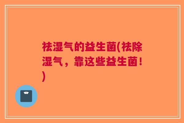 祛湿气的益生菌(祛除湿气，靠这些益生菌！)
