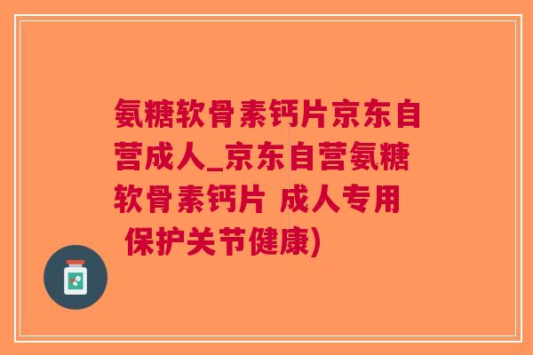 氨糖软骨素钙片京东自营成人_京东自营氨糖软骨素钙片 成人专用 保护关节健康)