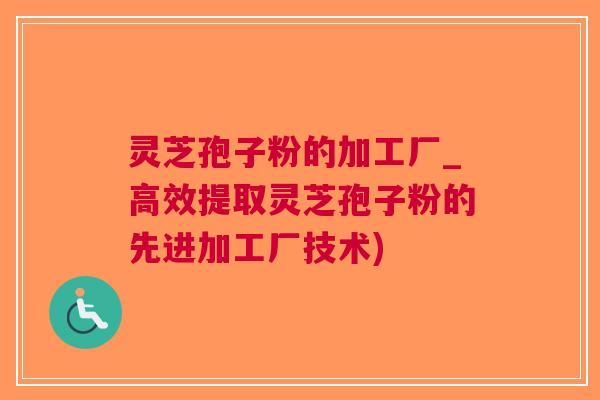 灵芝孢子粉的加工厂_高效提取灵芝孢子粉的先进加工厂技术)