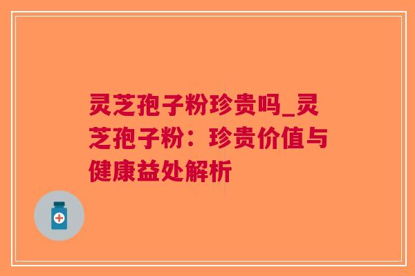灵芝孢子粉珍贵吗_灵芝孢子粉：珍贵价值与健康益处解析