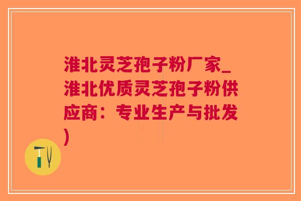 淮北灵芝孢子粉厂家_淮北优质灵芝孢子粉供应商：专业生产与批发)