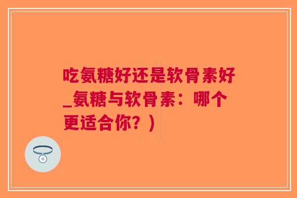 吃氨糖好还是软骨素好_氨糖与软骨素：哪个更适合你？)