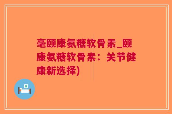 毫颐康氨糖软骨素_颐康氨糖软骨素：关节健康新选择)