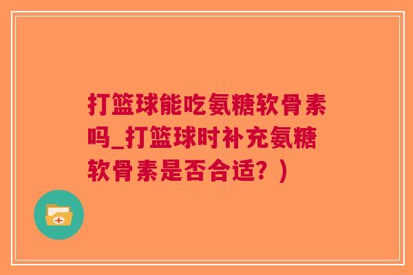 打篮球能吃氨糖软骨素吗_打篮球时补充氨糖软骨素是否合适？)
