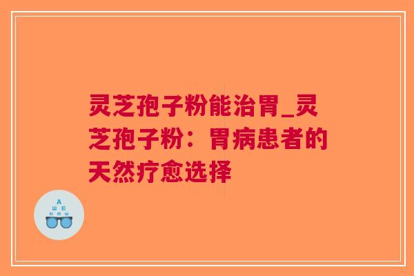 灵芝孢子粉能胃_灵芝孢子粉：胃患者的天然疗愈选择
