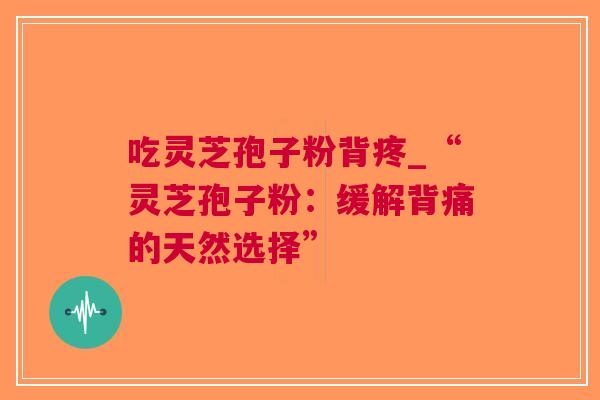 吃灵芝孢子粉背疼_“灵芝孢子粉：缓解背痛的天然选择”