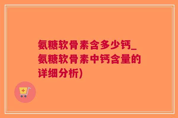 氨糖软骨素含多少钙_氨糖软骨素中钙含量的详细分析)