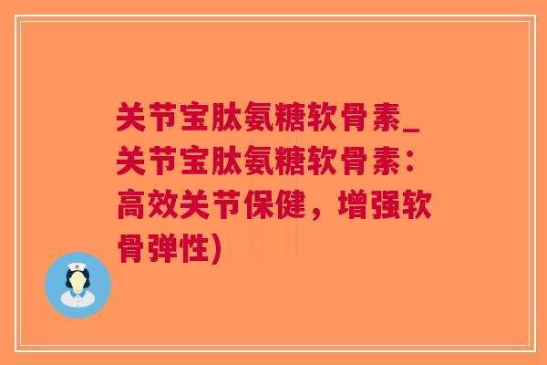 关节宝肽氨糖软骨素_关节宝肽氨糖软骨素：高效关节保健，增强软骨弹性)