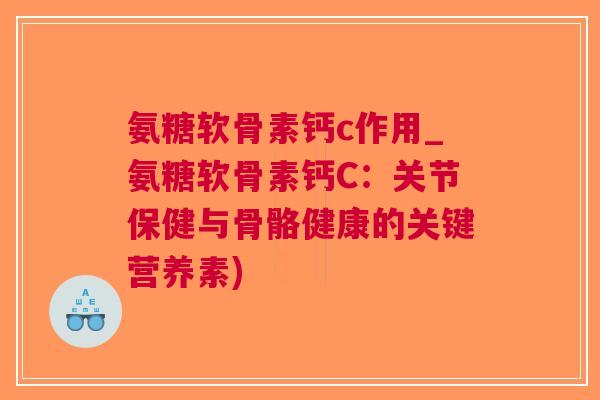 氨糖软骨素钙c作用_氨糖软骨素钙C：关节保健与骨骼健康的关键营养素)