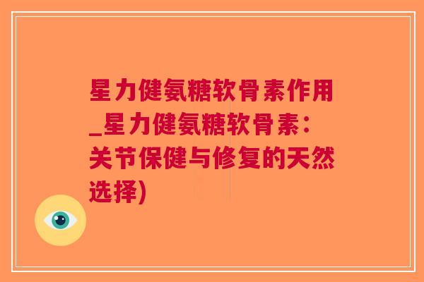 星力健氨糖软骨素作用_星力健氨糖软骨素：关节保健与修复的天然选择)