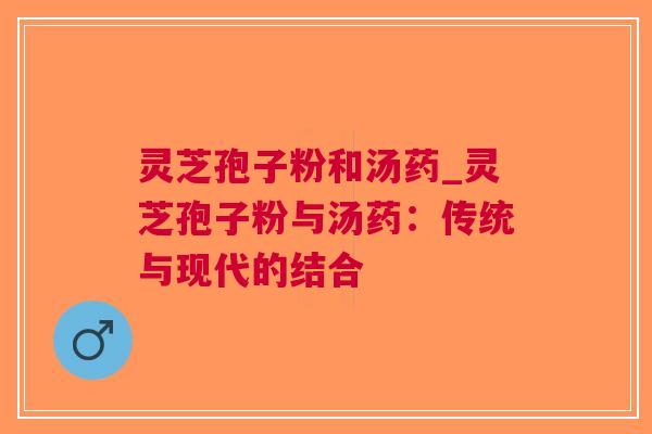 灵芝孢子粉和汤药_灵芝孢子粉与汤药：传统与现代的结合