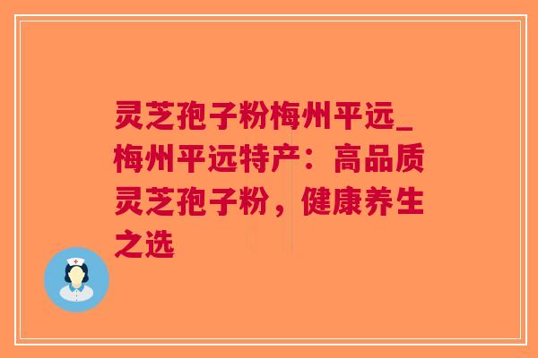 灵芝孢子粉梅州平远_梅州平远特产：高品质灵芝孢子粉，健康养生之选