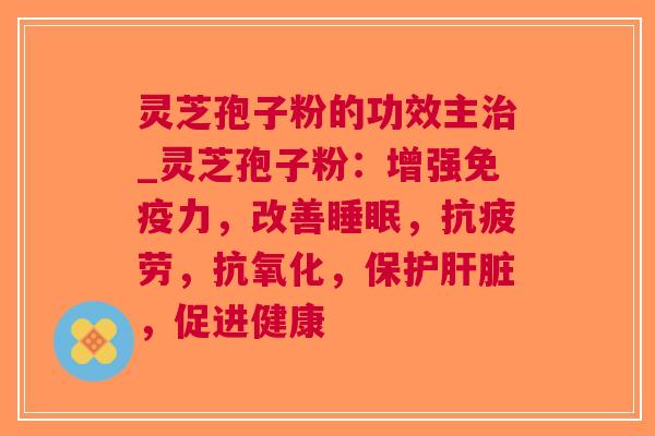 灵芝孢子粉的功效主_灵芝孢子粉：增强，改善，，，保护，促进健康