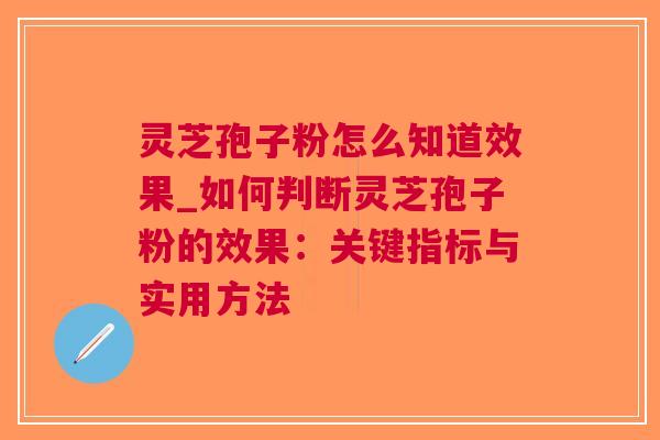 灵芝孢子粉怎么知道效果_如何判断灵芝孢子粉的效果：关键指标与实用方法