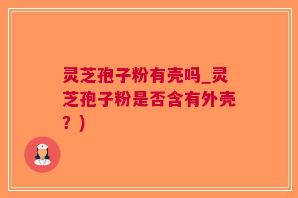 灵芝孢子粉有壳吗_灵芝孢子粉是否含有外壳？)
