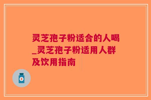 灵芝孢子粉适合的人喝_灵芝孢子粉适用人群及饮用指南