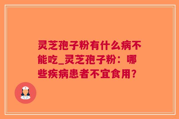 灵芝孢子粉有什么不能吃_灵芝孢子粉：哪些患者不宜食用？