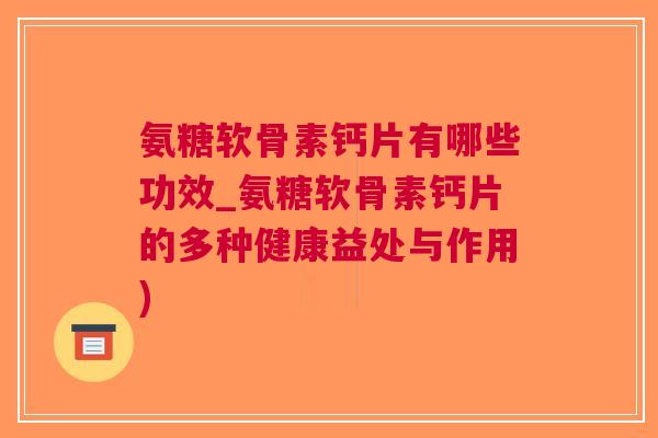 氨糖软骨素钙片有哪些功效_氨糖软骨素钙片的多种健康益处与作用)