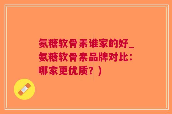 氨糖软骨素谁家的好_氨糖软骨素品牌对比：哪家更优质？)