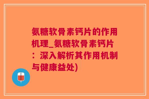 氨糖软骨素钙片的作用机理_氨糖软骨素钙片：深入解析其作用机制与健康益处)