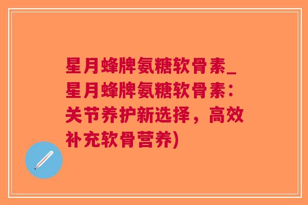 星月蜂牌氨糖软骨素_星月蜂牌氨糖软骨素：关节养护新选择，高效补充软骨营养)