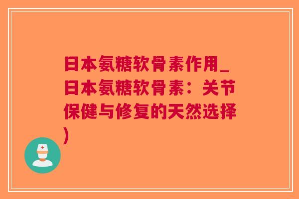 日本氨糖软骨素作用_日本氨糖软骨素：关节保健与修复的天然选择)