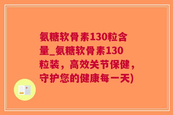 氨糖软骨素130粒含量_氨糖软骨素130粒装，高效关节保健，守护您的健康每一天)