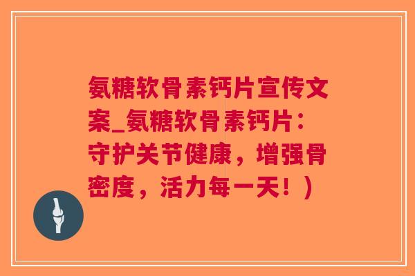 氨糖软骨素钙片宣传文案_氨糖软骨素钙片：守护关节健康，增强骨密度，活力每一天！)