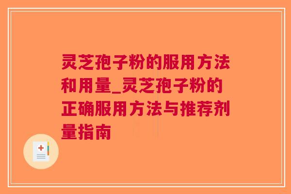 灵芝孢子粉的服用方法和用量_灵芝孢子粉的正确服用方法与推荐剂量指南
