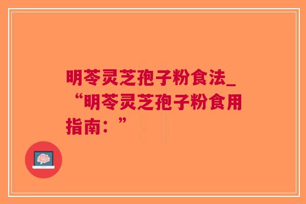 明苓灵芝孢子粉食法_“明苓灵芝孢子粉食用指南：”