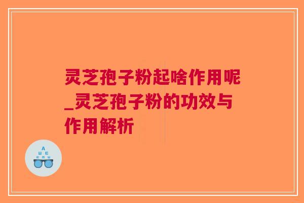 灵芝孢子粉起啥作用呢_灵芝孢子粉的功效与作用解析