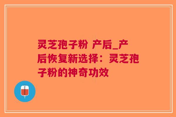 灵芝孢子粉 产后_产后恢复新选择：灵芝孢子粉的神奇功效