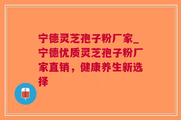 宁德灵芝孢子粉厂家_宁德优质灵芝孢子粉厂家直销，健康养生新选择