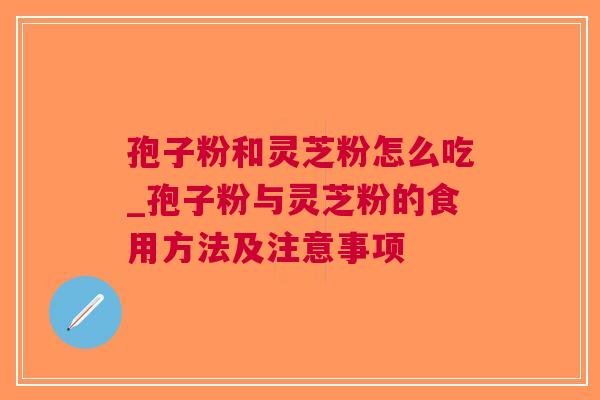 孢子粉和灵芝粉怎么吃_孢子粉与灵芝粉的食用方法及注意事项