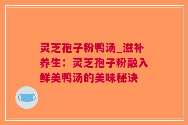 灵芝孢子粉鸭汤_滋补养生：灵芝孢子粉融入鲜美鸭汤的美味秘诀