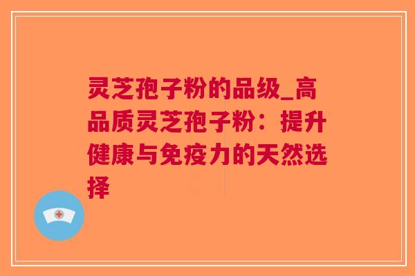 灵芝孢子粉的品级_高品质灵芝孢子粉：提升健康与的天然选择