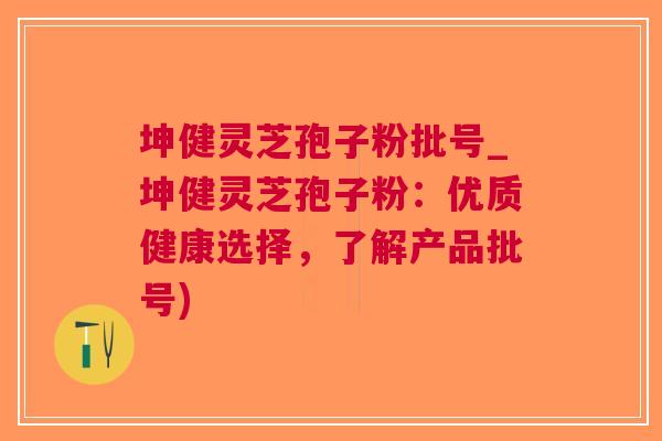 坤健灵芝孢子粉批号_坤健灵芝孢子粉：优质健康选择，了解产品批号)