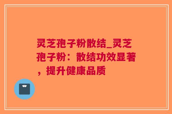 灵芝孢子粉散结_灵芝孢子粉：散结功效显著，提升健康品质