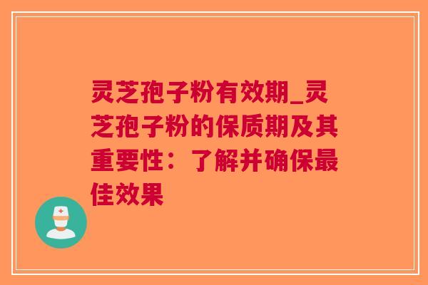 灵芝孢子粉有效期_灵芝孢子粉的保质期及其重要性：了解并确保佳效果