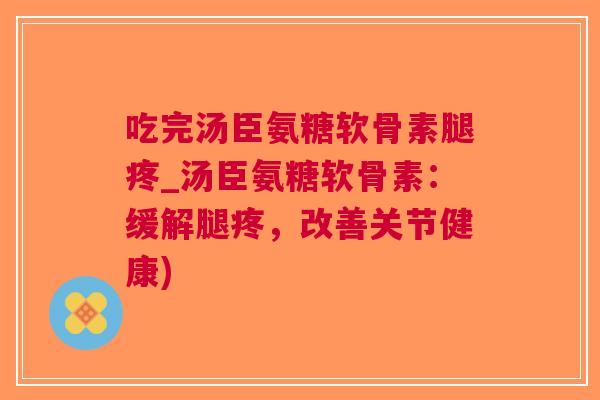 吃完汤臣氨糖软骨素腿疼_汤臣氨糖软骨素：缓解腿疼，改善关节健康)