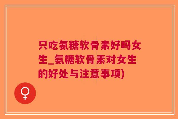 只吃氨糖软骨素好吗女生_氨糖软骨素对女生的好处与注意事项)