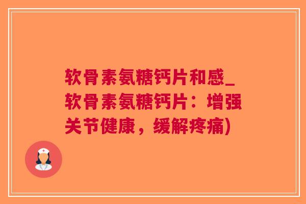 软骨素氨糖钙片和感_软骨素氨糖钙片：增强关节健康，缓解)