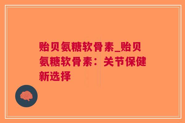 贻贝氨糖软骨素_贻贝氨糖软骨素：关节保健新选择