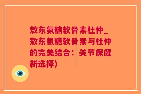 敖东氨糖软骨素杜仲_敖东氨糖软骨素与杜仲的完美结合：关节保健新选择)