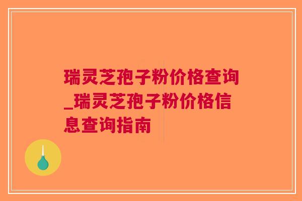 瑞灵芝孢子粉价格查询_瑞灵芝孢子粉价格信息查询指南