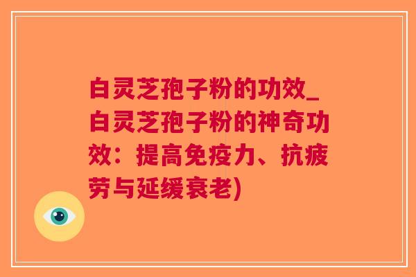 白灵芝孢子粉的功效_白灵芝孢子粉的神奇功效：提高、与延缓)