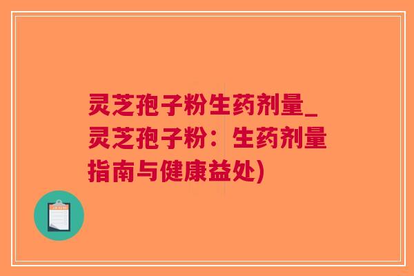 灵芝孢子粉生药剂量_灵芝孢子粉：生药剂量指南与健康益处)