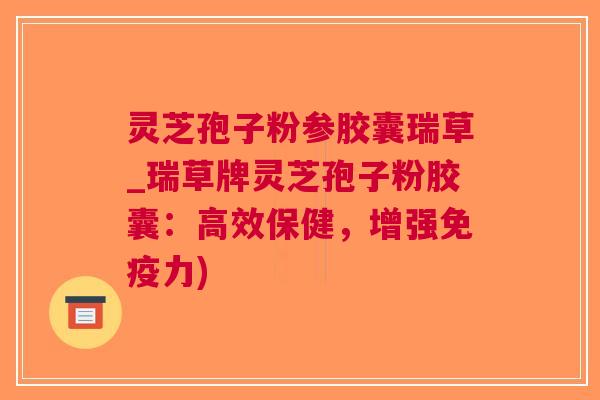 灵芝孢子粉参胶囊瑞草_瑞草牌灵芝孢子粉胶囊：高效保健，增强)